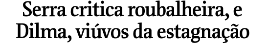 Serra critica roubalheira, e Dilma, vivos da estagnao