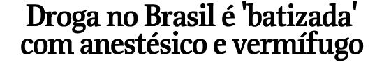 Droga no Brasil  'batizada' com anestsico e vermfugo