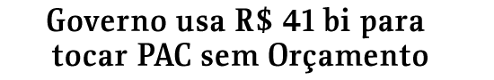 Governo usa R$ 41 bi para tocar PAC sem Oramento