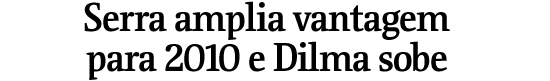Serra amplia vantagem para 2010 e Dilma sobe