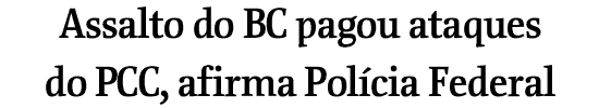 Assalto do BC pagou ataques do PCC, afirma Polcia Federal