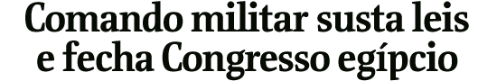 Comando militar susta leis e fecha Congresso egpcio