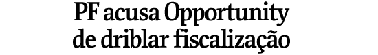 PF acusa Opportunity de driblar fiscalizao