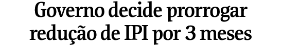 Governo decide prorrogar reduo de IPI por 3 meses
