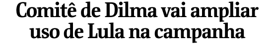 Comit de Dilma vai ampliar uso de Lula na campanha