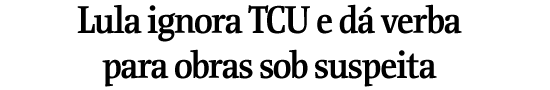 Lula ignora TCU e d verba para obras sob suspeita